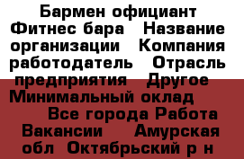 Бармен-официант Фитнес-бара › Название организации ­ Компания-работодатель › Отрасль предприятия ­ Другое › Минимальный оклад ­ 15 000 - Все города Работа » Вакансии   . Амурская обл.,Октябрьский р-н